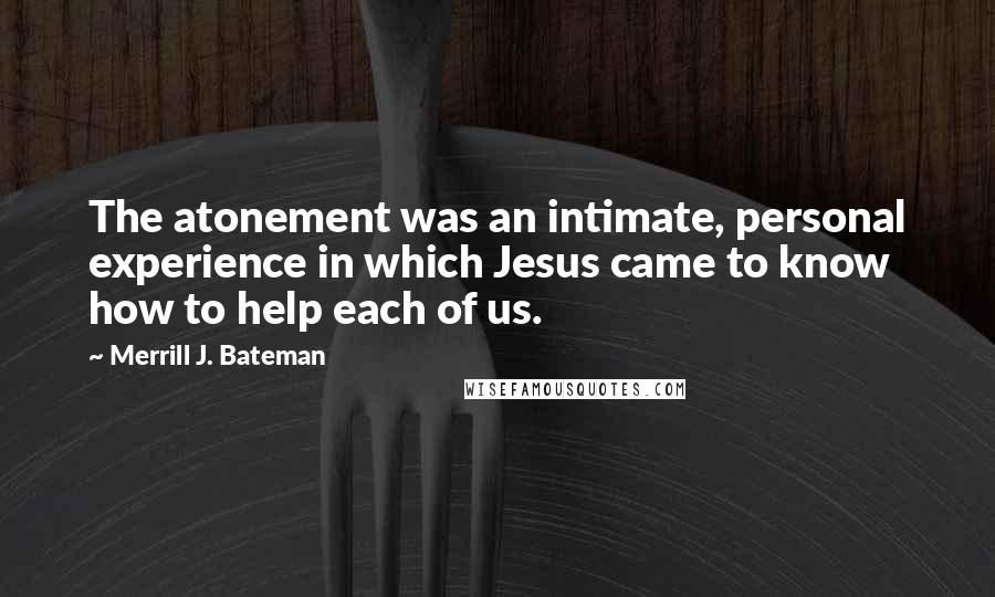 Merrill J. Bateman Quotes: The atonement was an intimate, personal experience in which Jesus came to know how to help each of us.