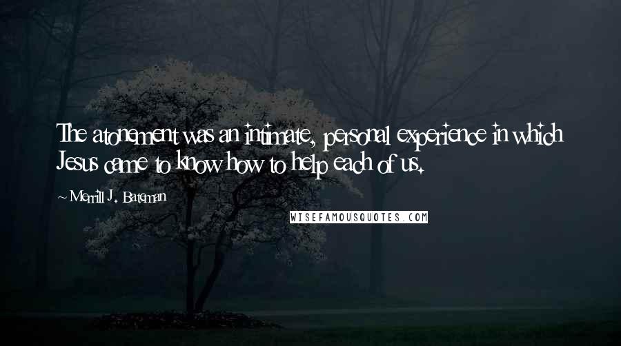 Merrill J. Bateman Quotes: The atonement was an intimate, personal experience in which Jesus came to know how to help each of us.