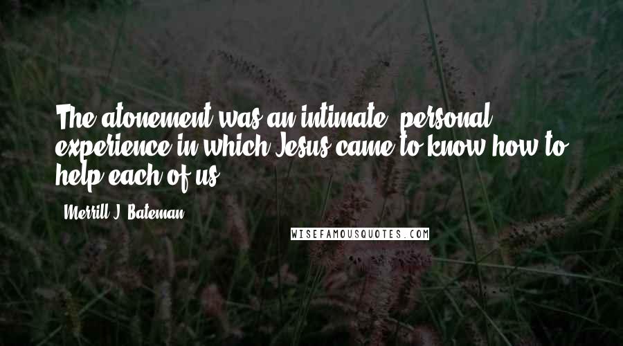 Merrill J. Bateman Quotes: The atonement was an intimate, personal experience in which Jesus came to know how to help each of us.