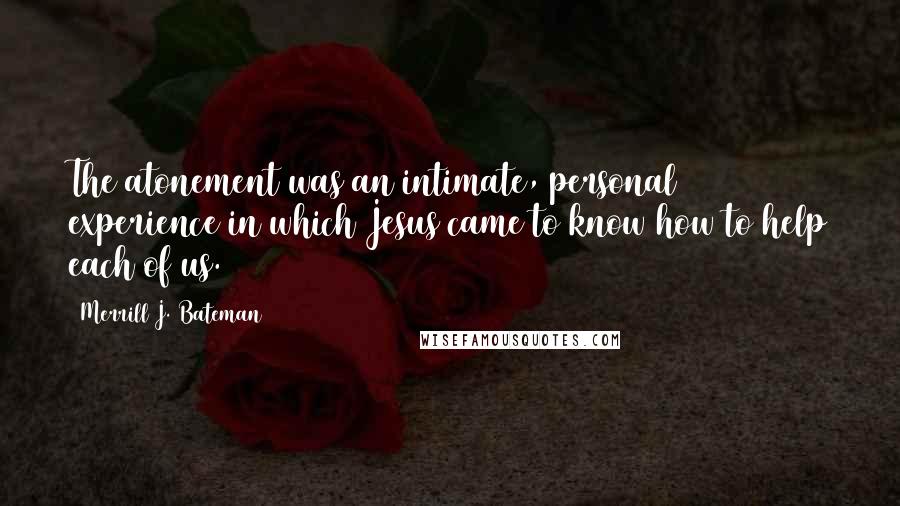 Merrill J. Bateman Quotes: The atonement was an intimate, personal experience in which Jesus came to know how to help each of us.