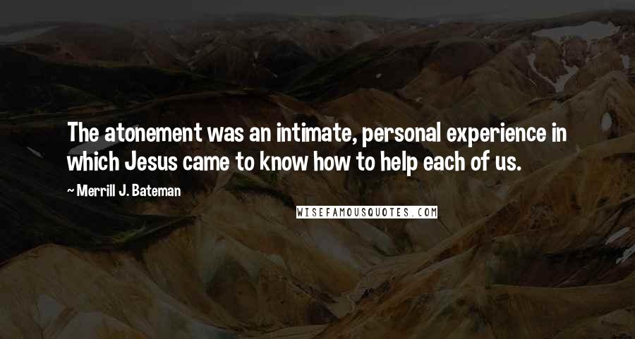 Merrill J. Bateman Quotes: The atonement was an intimate, personal experience in which Jesus came to know how to help each of us.