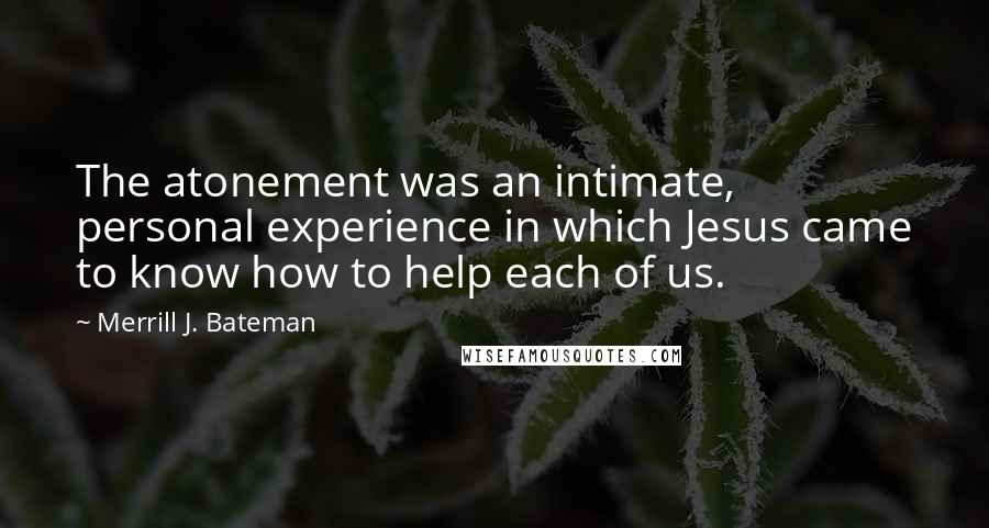 Merrill J. Bateman Quotes: The atonement was an intimate, personal experience in which Jesus came to know how to help each of us.