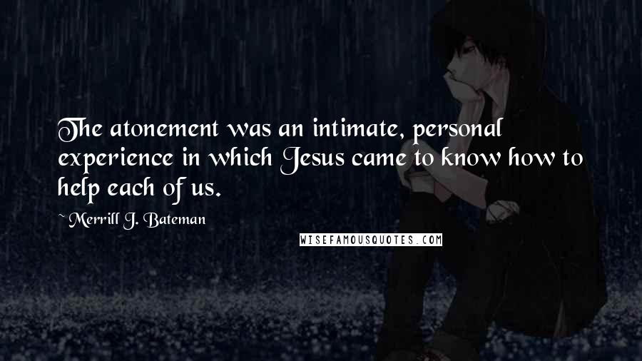 Merrill J. Bateman Quotes: The atonement was an intimate, personal experience in which Jesus came to know how to help each of us.