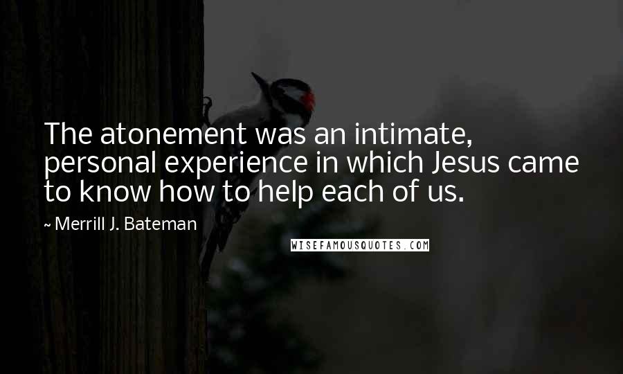 Merrill J. Bateman Quotes: The atonement was an intimate, personal experience in which Jesus came to know how to help each of us.