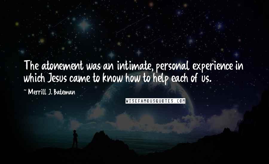 Merrill J. Bateman Quotes: The atonement was an intimate, personal experience in which Jesus came to know how to help each of us.