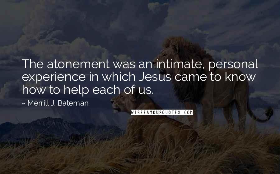 Merrill J. Bateman Quotes: The atonement was an intimate, personal experience in which Jesus came to know how to help each of us.
