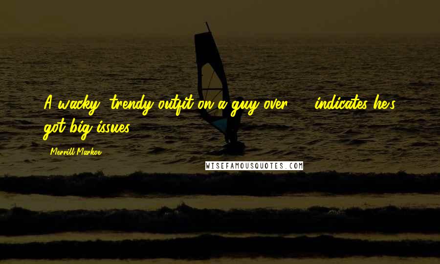 Merrill Markoe Quotes: A wacky, trendy outfit on a guy over 40 indicates he's got big issues.