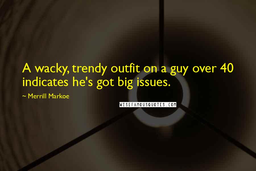 Merrill Markoe Quotes: A wacky, trendy outfit on a guy over 40 indicates he's got big issues.