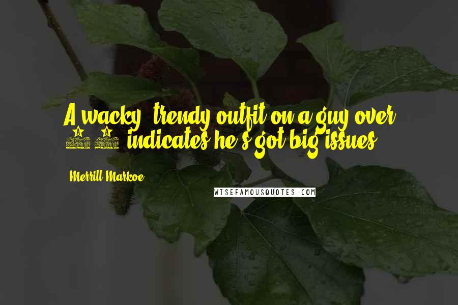 Merrill Markoe Quotes: A wacky, trendy outfit on a guy over 40 indicates he's got big issues.