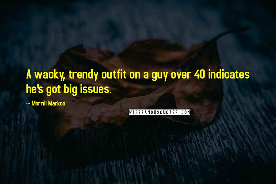 Merrill Markoe Quotes: A wacky, trendy outfit on a guy over 40 indicates he's got big issues.