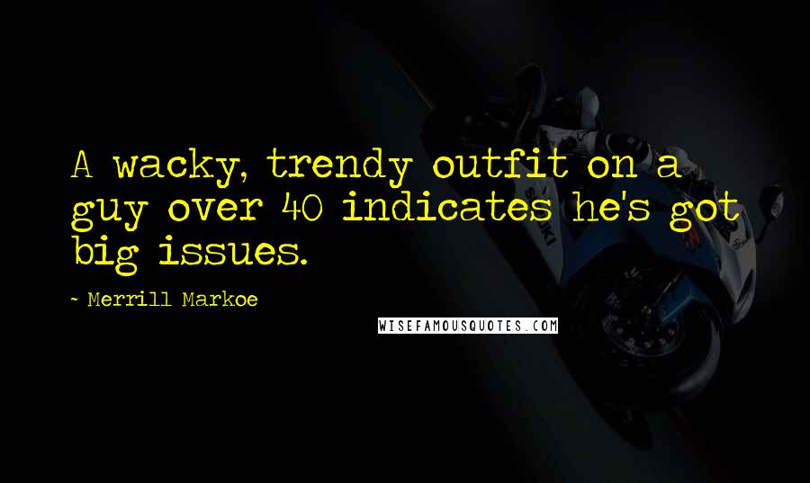 Merrill Markoe Quotes: A wacky, trendy outfit on a guy over 40 indicates he's got big issues.