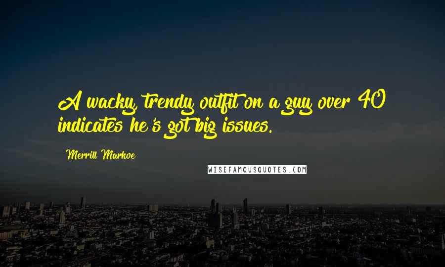 Merrill Markoe Quotes: A wacky, trendy outfit on a guy over 40 indicates he's got big issues.