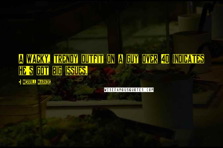 Merrill Markoe Quotes: A wacky, trendy outfit on a guy over 40 indicates he's got big issues.