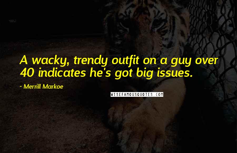 Merrill Markoe Quotes: A wacky, trendy outfit on a guy over 40 indicates he's got big issues.