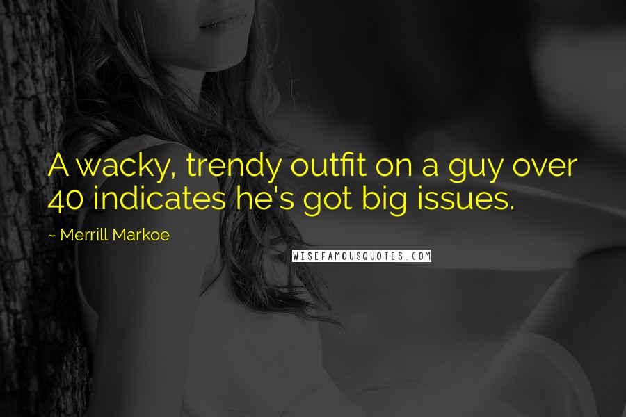 Merrill Markoe Quotes: A wacky, trendy outfit on a guy over 40 indicates he's got big issues.