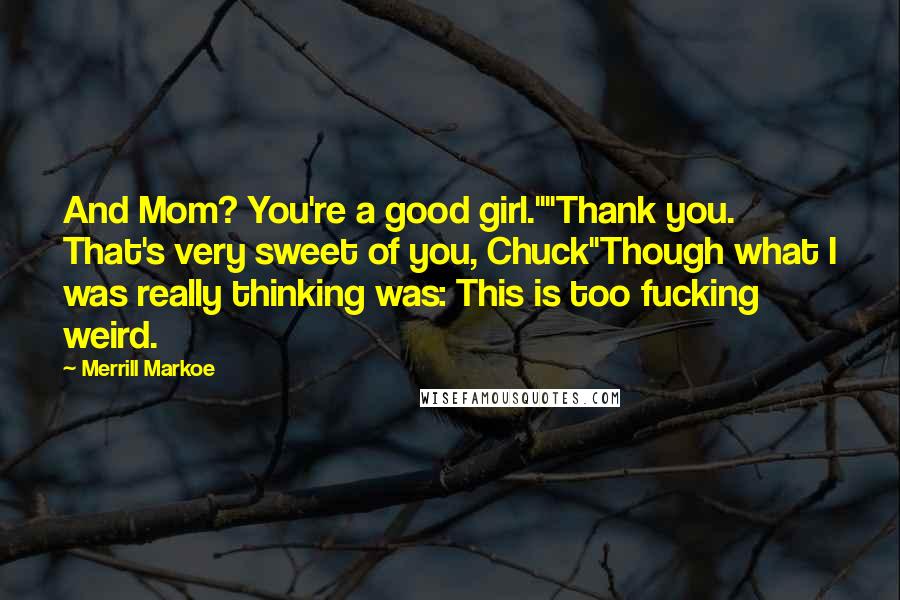 Merrill Markoe Quotes: And Mom? You're a good girl.""Thank you. That's very sweet of you, Chuck"Though what I was really thinking was: This is too fucking weird.