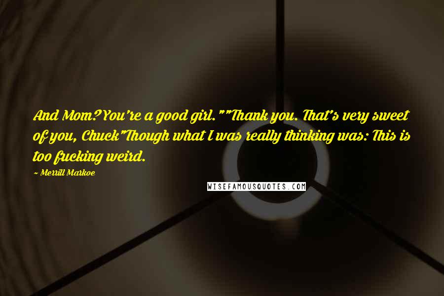 Merrill Markoe Quotes: And Mom? You're a good girl.""Thank you. That's very sweet of you, Chuck"Though what I was really thinking was: This is too fucking weird.