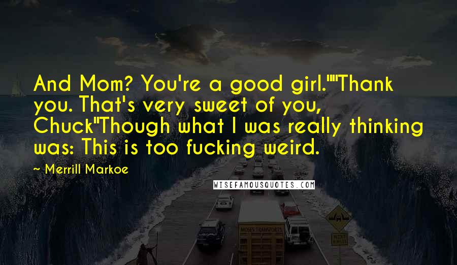 Merrill Markoe Quotes: And Mom? You're a good girl.""Thank you. That's very sweet of you, Chuck"Though what I was really thinking was: This is too fucking weird.