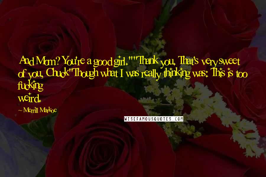 Merrill Markoe Quotes: And Mom? You're a good girl.""Thank you. That's very sweet of you, Chuck"Though what I was really thinking was: This is too fucking weird.