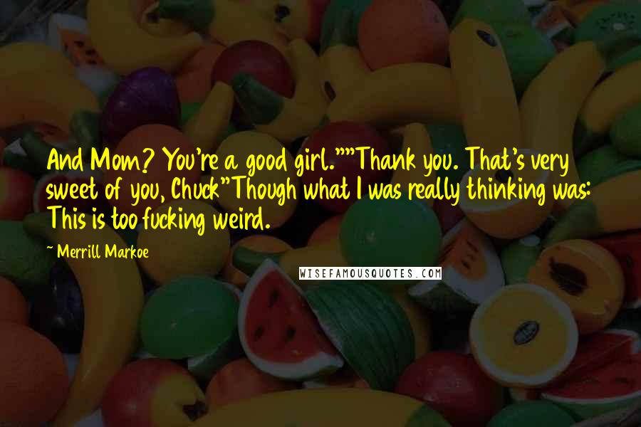 Merrill Markoe Quotes: And Mom? You're a good girl.""Thank you. That's very sweet of you, Chuck"Though what I was really thinking was: This is too fucking weird.