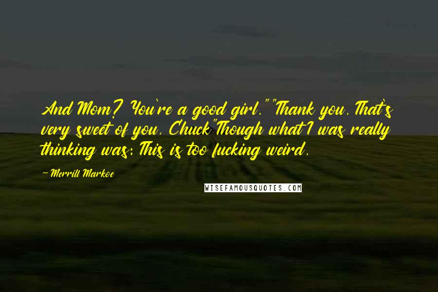 Merrill Markoe Quotes: And Mom? You're a good girl.""Thank you. That's very sweet of you, Chuck"Though what I was really thinking was: This is too fucking weird.