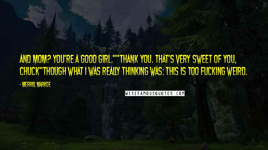 Merrill Markoe Quotes: And Mom? You're a good girl.""Thank you. That's very sweet of you, Chuck"Though what I was really thinking was: This is too fucking weird.