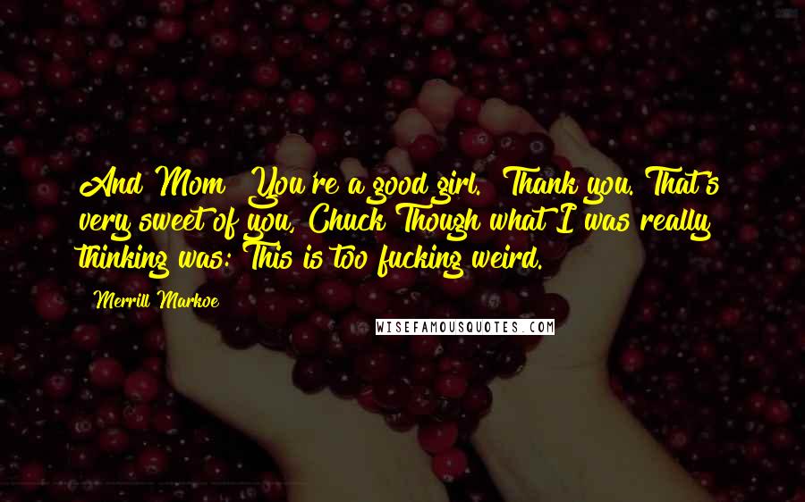 Merrill Markoe Quotes: And Mom? You're a good girl.""Thank you. That's very sweet of you, Chuck"Though what I was really thinking was: This is too fucking weird.