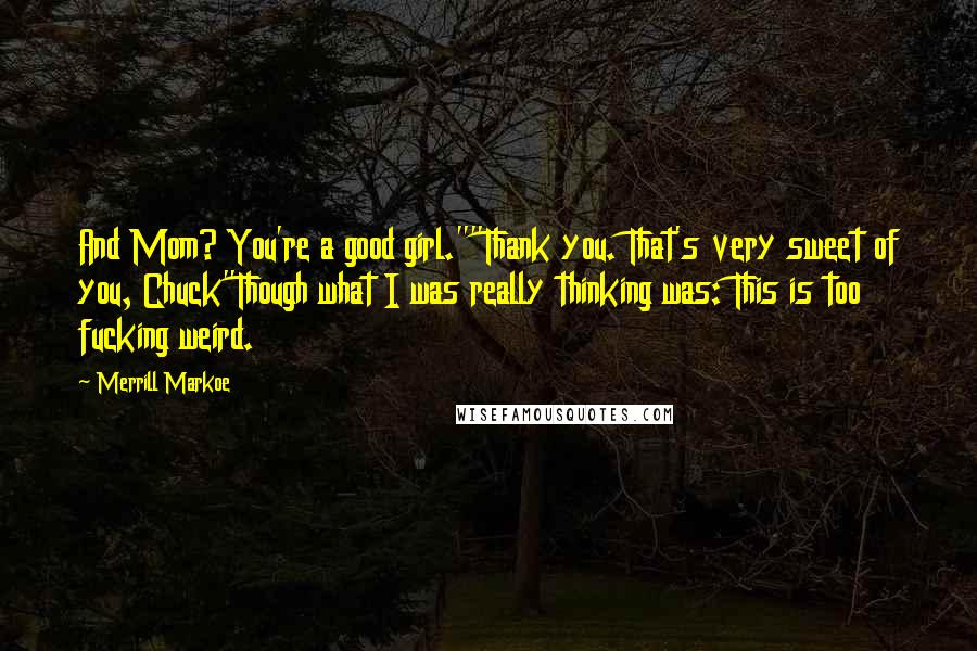 Merrill Markoe Quotes: And Mom? You're a good girl.""Thank you. That's very sweet of you, Chuck"Though what I was really thinking was: This is too fucking weird.