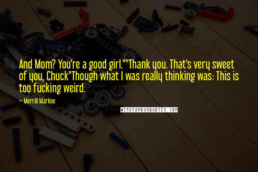 Merrill Markoe Quotes: And Mom? You're a good girl.""Thank you. That's very sweet of you, Chuck"Though what I was really thinking was: This is too fucking weird.