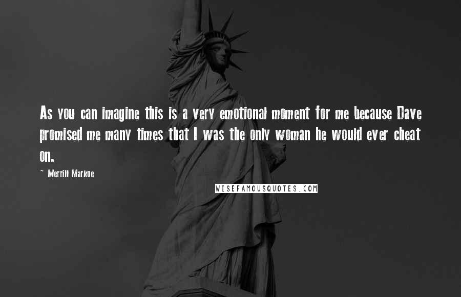 Merrill Markoe Quotes: As you can imagine this is a very emotional moment for me because Dave promised me many times that I was the only woman he would ever cheat on.