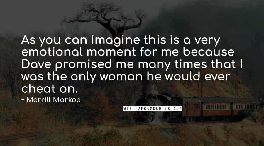 Merrill Markoe Quotes: As you can imagine this is a very emotional moment for me because Dave promised me many times that I was the only woman he would ever cheat on.