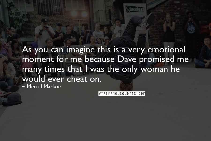Merrill Markoe Quotes: As you can imagine this is a very emotional moment for me because Dave promised me many times that I was the only woman he would ever cheat on.