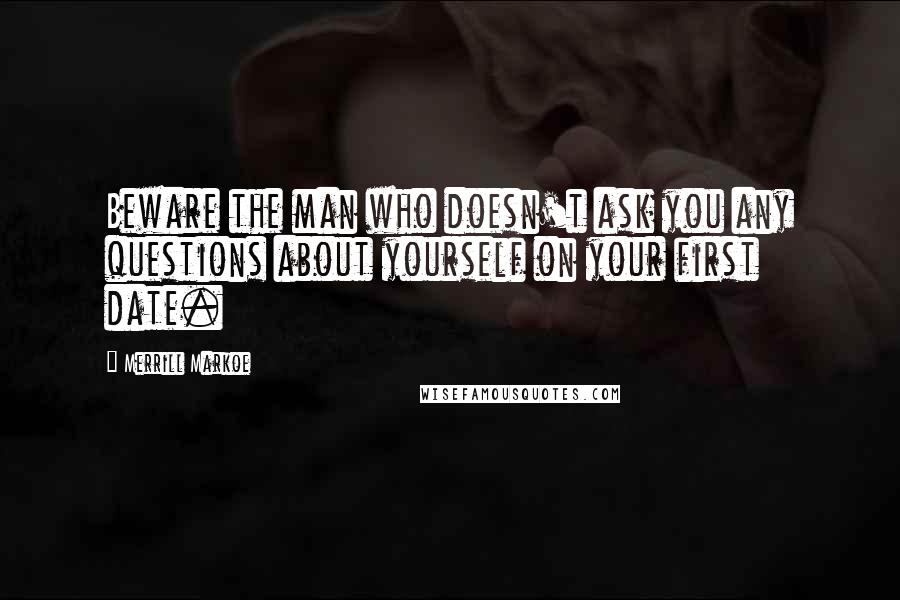 Merrill Markoe Quotes: Beware the man who doesn't ask you any questions about yourself on your first date.