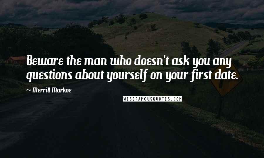 Merrill Markoe Quotes: Beware the man who doesn't ask you any questions about yourself on your first date.