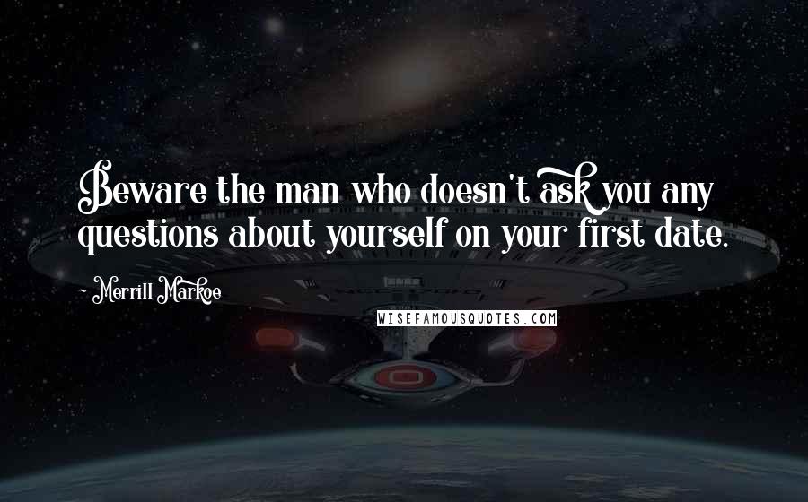 Merrill Markoe Quotes: Beware the man who doesn't ask you any questions about yourself on your first date.