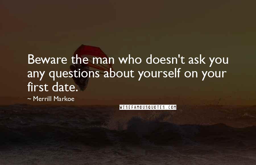 Merrill Markoe Quotes: Beware the man who doesn't ask you any questions about yourself on your first date.