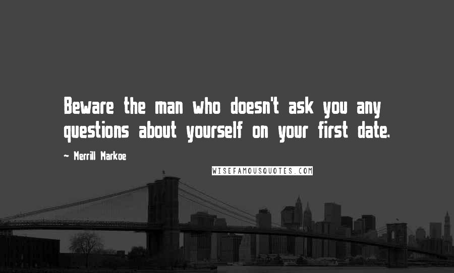 Merrill Markoe Quotes: Beware the man who doesn't ask you any questions about yourself on your first date.