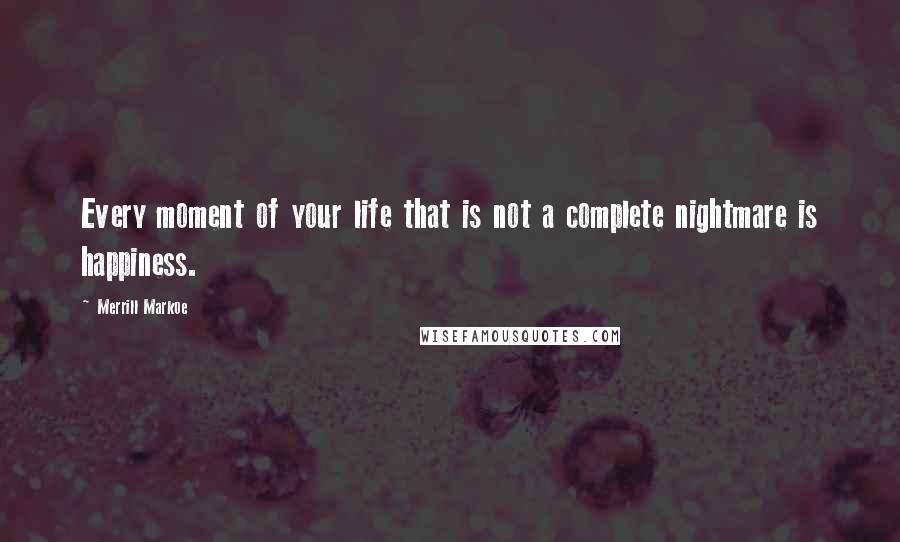 Merrill Markoe Quotes: Every moment of your life that is not a complete nightmare is happiness.