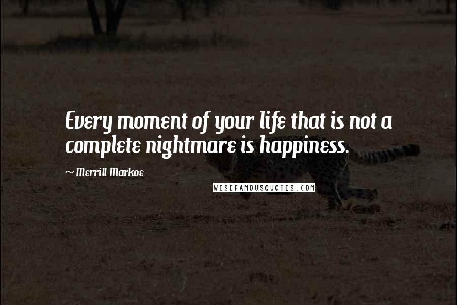 Merrill Markoe Quotes: Every moment of your life that is not a complete nightmare is happiness.