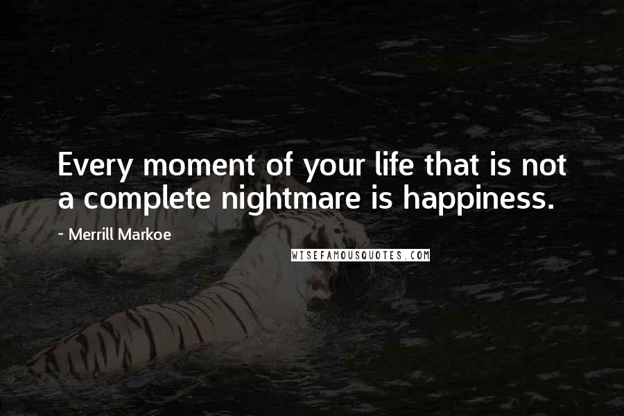 Merrill Markoe Quotes: Every moment of your life that is not a complete nightmare is happiness.