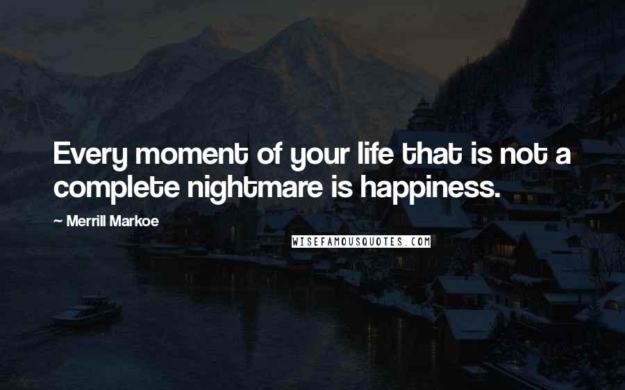 Merrill Markoe Quotes: Every moment of your life that is not a complete nightmare is happiness.