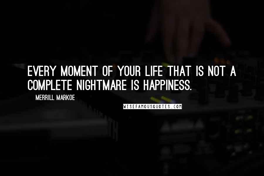 Merrill Markoe Quotes: Every moment of your life that is not a complete nightmare is happiness.