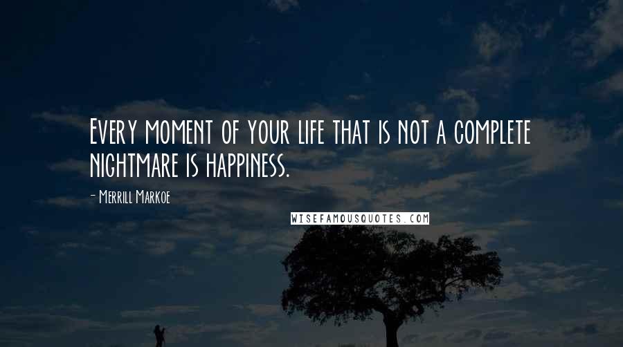 Merrill Markoe Quotes: Every moment of your life that is not a complete nightmare is happiness.