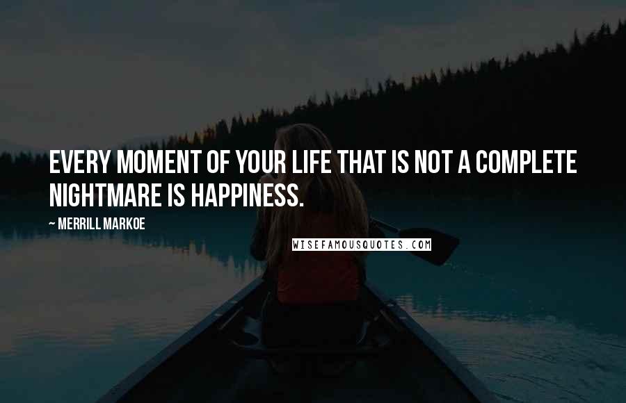 Merrill Markoe Quotes: Every moment of your life that is not a complete nightmare is happiness.
