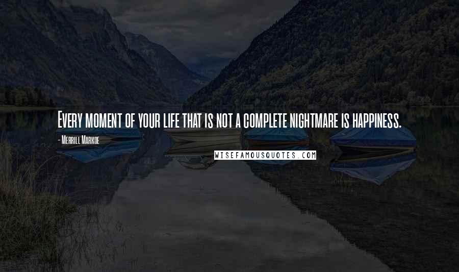 Merrill Markoe Quotes: Every moment of your life that is not a complete nightmare is happiness.