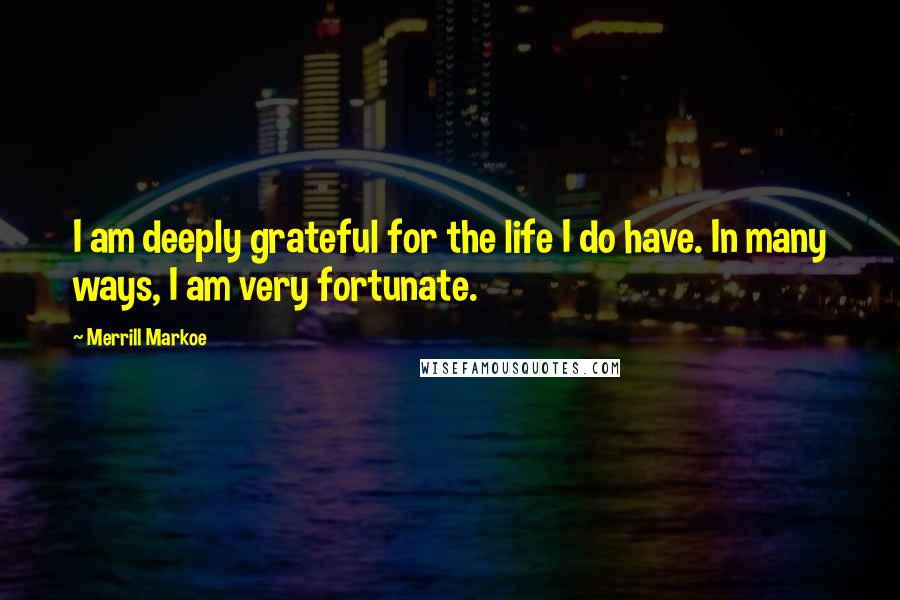 Merrill Markoe Quotes: I am deeply grateful for the life I do have. In many ways, I am very fortunate.