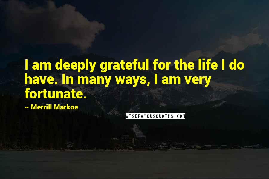 Merrill Markoe Quotes: I am deeply grateful for the life I do have. In many ways, I am very fortunate.