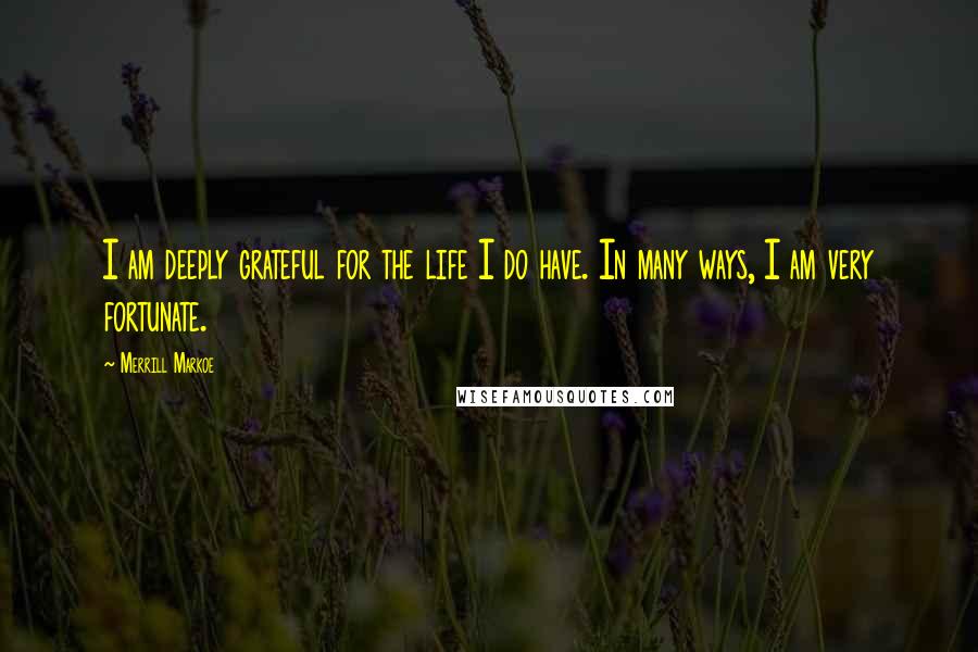 Merrill Markoe Quotes: I am deeply grateful for the life I do have. In many ways, I am very fortunate.