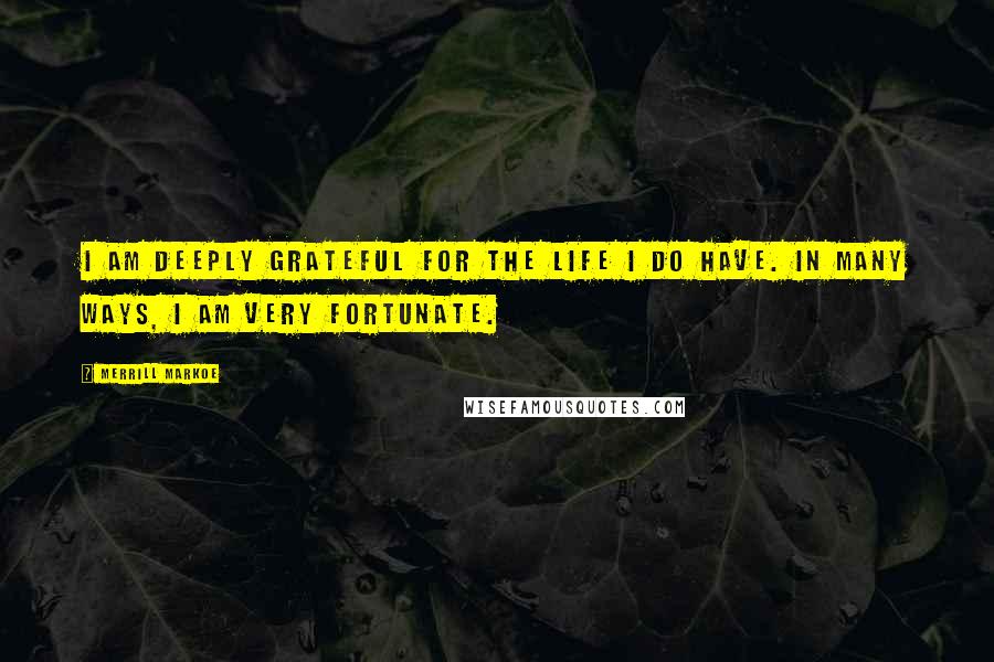 Merrill Markoe Quotes: I am deeply grateful for the life I do have. In many ways, I am very fortunate.