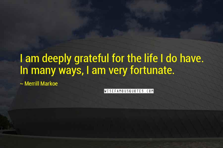 Merrill Markoe Quotes: I am deeply grateful for the life I do have. In many ways, I am very fortunate.